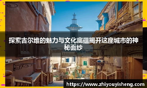 探索吉尔维的魅力与文化底蕴揭开这座城市的神秘面纱