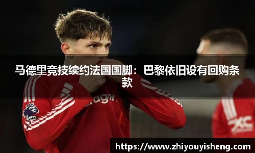 马德里竞技续约法国国脚：巴黎依旧设有回购条款