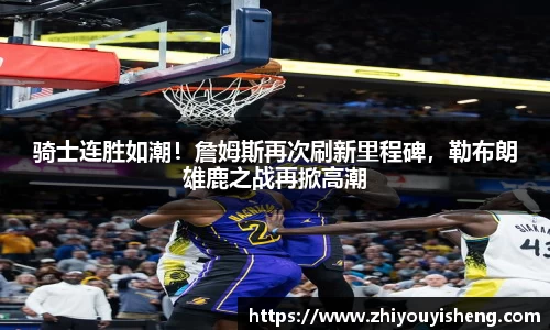 骑士连胜如潮！詹姆斯再次刷新里程碑，勒布朗雄鹿之战再掀高潮